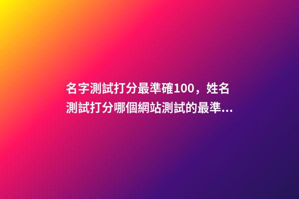 名字測試打分最準確100，姓名測試打分哪個網站測試的最準 免費姓名測試打分最準，免費姓名測試打分網-第1張-觀點-玄機派